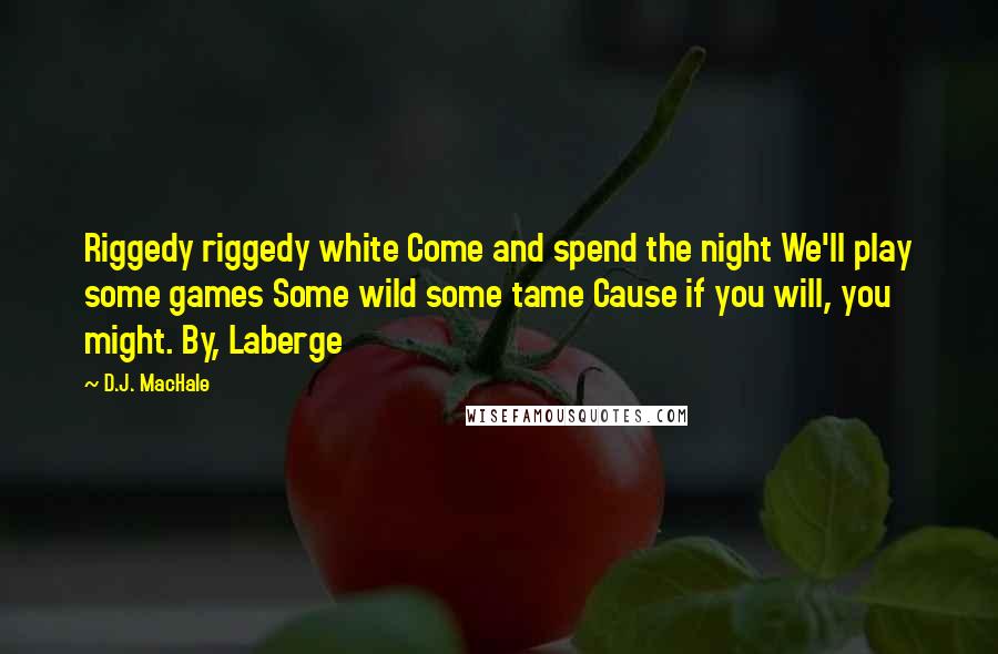 D.J. MacHale quotes: Riggedy riggedy white Come and spend the night We'll play some games Some wild some tame Cause if you will, you might. By, Laberge