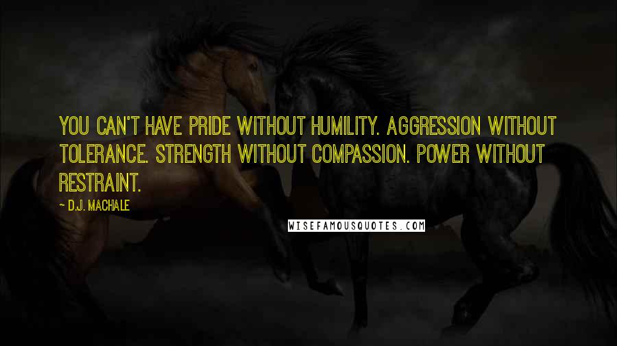 D.J. MacHale quotes: You can't have pride without humility. Aggression without tolerance. Strength without compassion. Power without restraint.