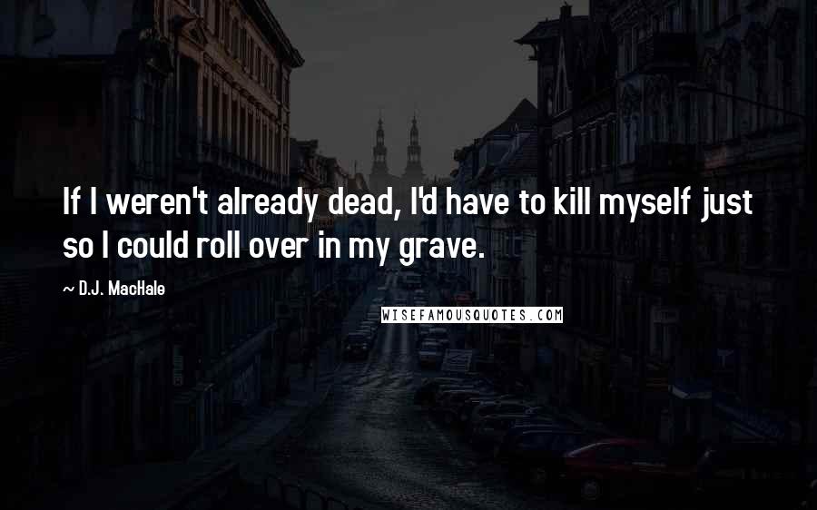 D.J. MacHale quotes: If I weren't already dead, I'd have to kill myself just so I could roll over in my grave.
