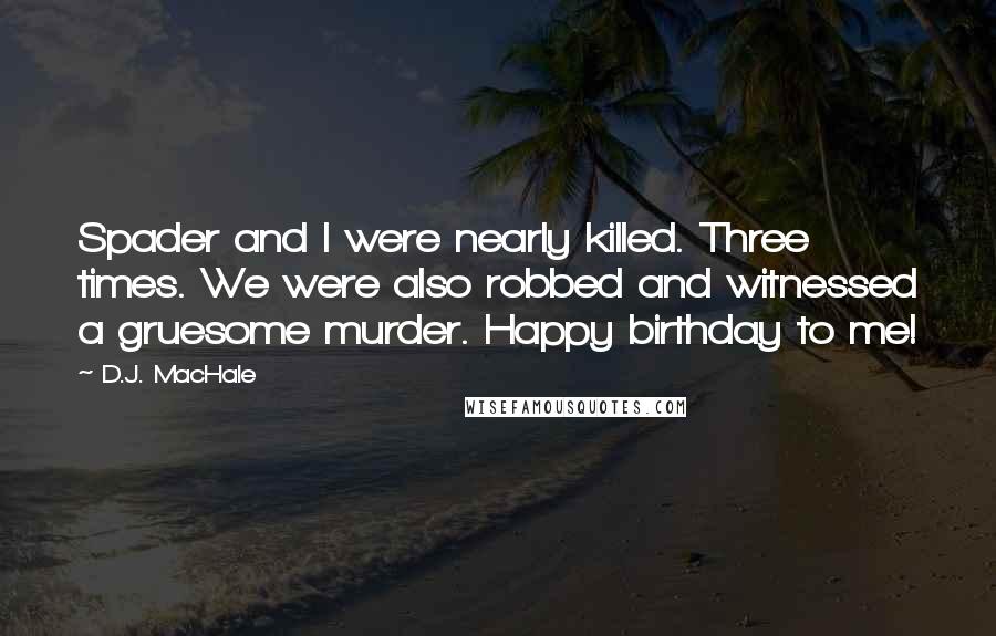 D.J. MacHale quotes: Spader and I were nearly killed. Three times. We were also robbed and witnessed a gruesome murder. Happy birthday to me!