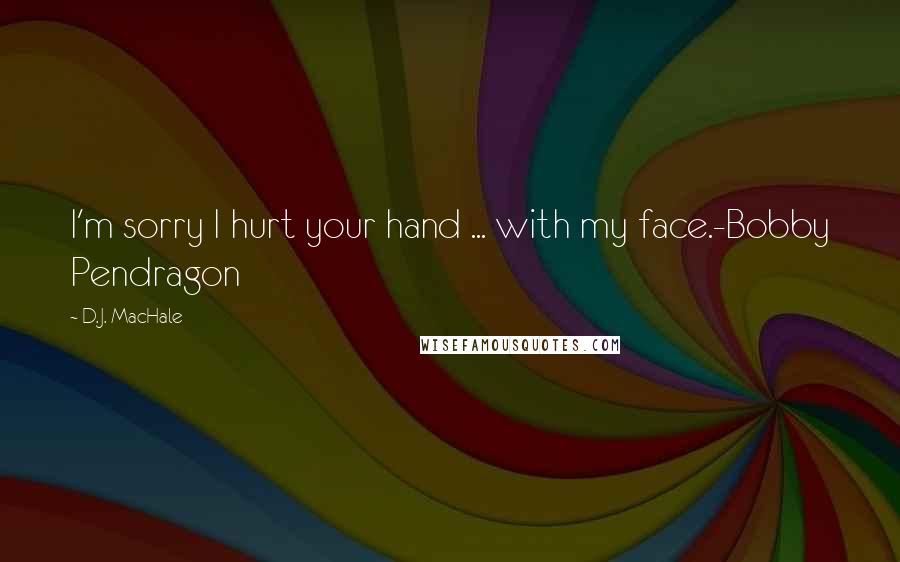 D.J. MacHale quotes: I'm sorry I hurt your hand ... with my face.-Bobby Pendragon