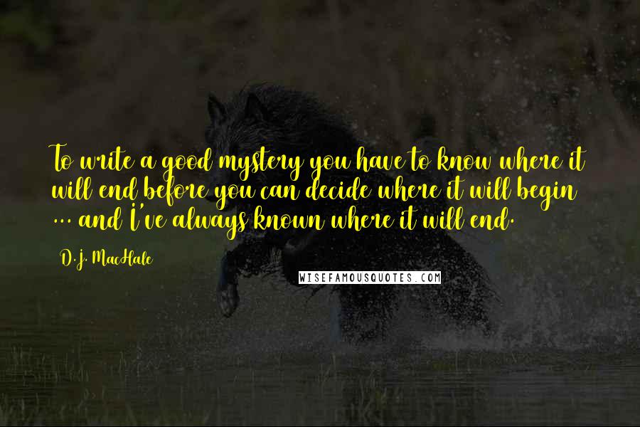 D.J. MacHale quotes: To write a good mystery you have to know where it will end before you can decide where it will begin ... and I've always known where it will end. D.J. MacHale quotes: To write a good mystery you have to know where it will end before you can decide where it will begin ... and I've always known where it will end.