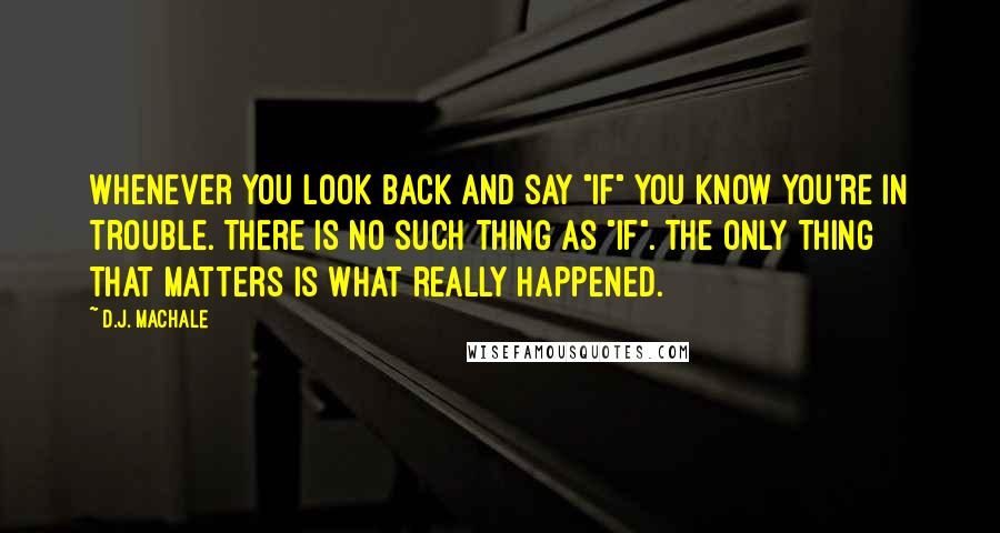 D.J. MacHale quotes: Whenever you look back and say "if" you know you're in trouble. There is no such thing as "if". The only thing that matters is what really happened.