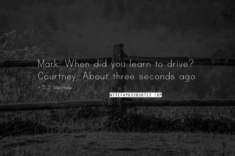 D.J. MacHale quotes: Mark: When did you learn to drive? Courtney: About three seconds ago.