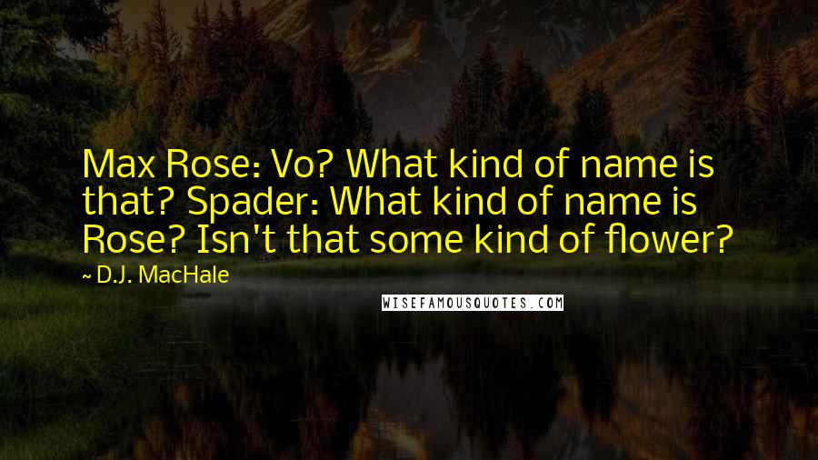 D.J. MacHale quotes: Max Rose: Vo? What kind of name is that? Spader: What kind of name is Rose? Isn't that some kind of flower? D.J. MacHale quotes: Max Rose: Vo? What kind of name is that? Spader: What kind of name is Rose? Isn't that some kind of flower?