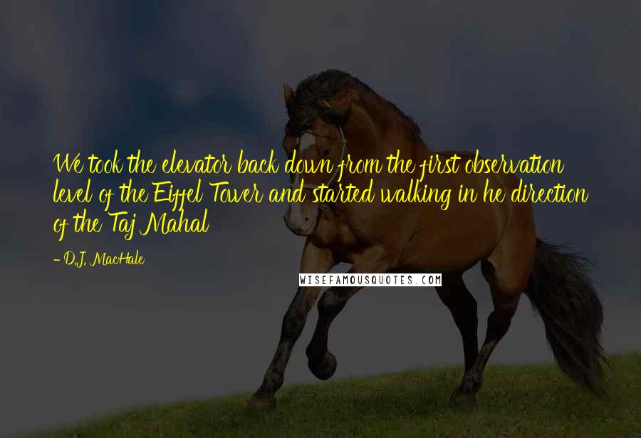 D.J. MacHale quotes: We took the elevator back down from the first observation level of the Eiffel Tower and started walking in he direction of the Taj Mahal