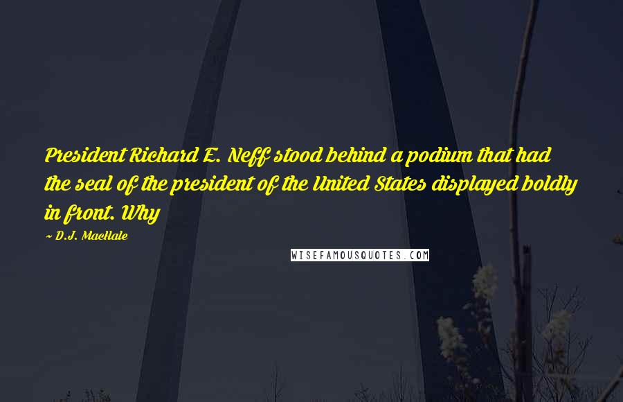 D.J. MacHale quotes: President Richard E. Neff stood behind a podium that had the seal of the president of the United States displayed boldly in front. Why