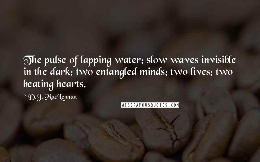 D.J. MacLennan quotes: The pulse of lapping water; slow waves invisible in the dark; two entangled minds; two lives; two beating hearts.