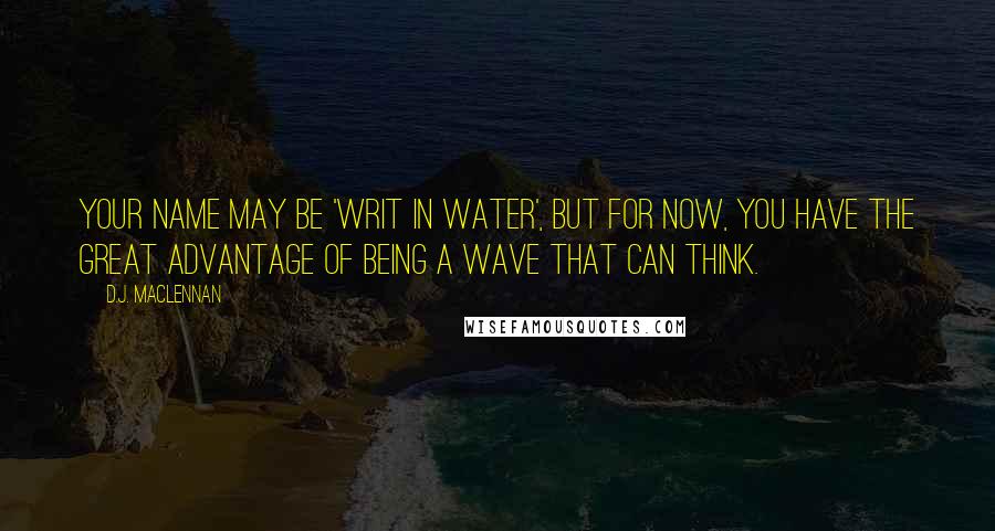 D.J. MacLennan quotes: Your name may be 'writ in water', but for now, you have the great advantage of being a wave that can think.