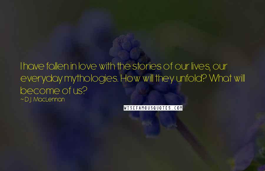 D.J. MacLennan quotes: I have fallen in love with the stories of our lives, our everyday mythologies. How will they unfold? What will become of us?