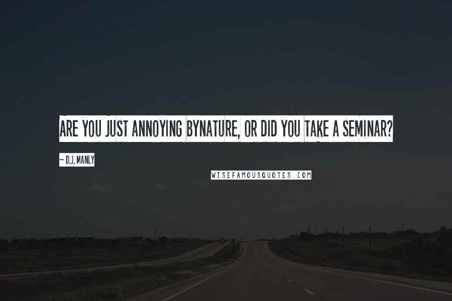 D.J. Manly quotes: Are you just annoying bynature, or did you take a seminar?