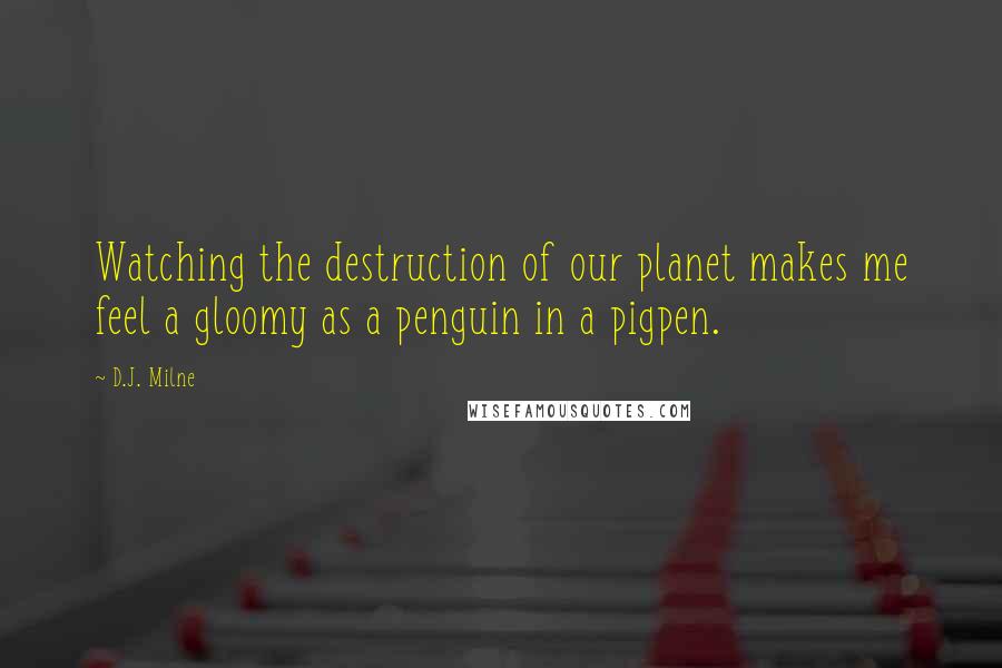 D.J. Milne quotes: Watching the destruction of our planet makes me feel a gloomy as a penguin in a pigpen.