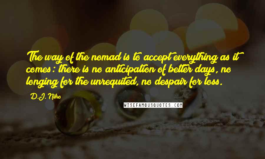 D.J. Niko quotes: The way of the nomad is to accept everything as it comes: there is no anticipation of better days, no longing for the unrequited, no despair for loss.