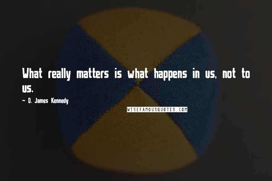 D. James Kennedy quotes: What really matters is what happens in us, not to us.