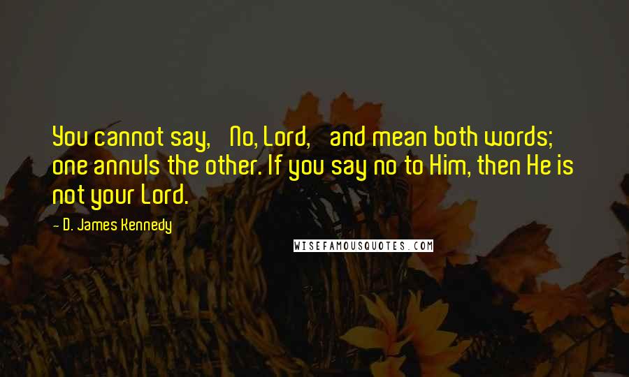 D. James Kennedy quotes: You cannot say, 'No, Lord,' and mean both words; one annuls the other. If you say no to Him, then He is not your Lord. D. James Kennedy quotes: You cannot say, 'No, Lord,' and mean both words; one annuls the other. If you say no to Him, then He is not your Lord.