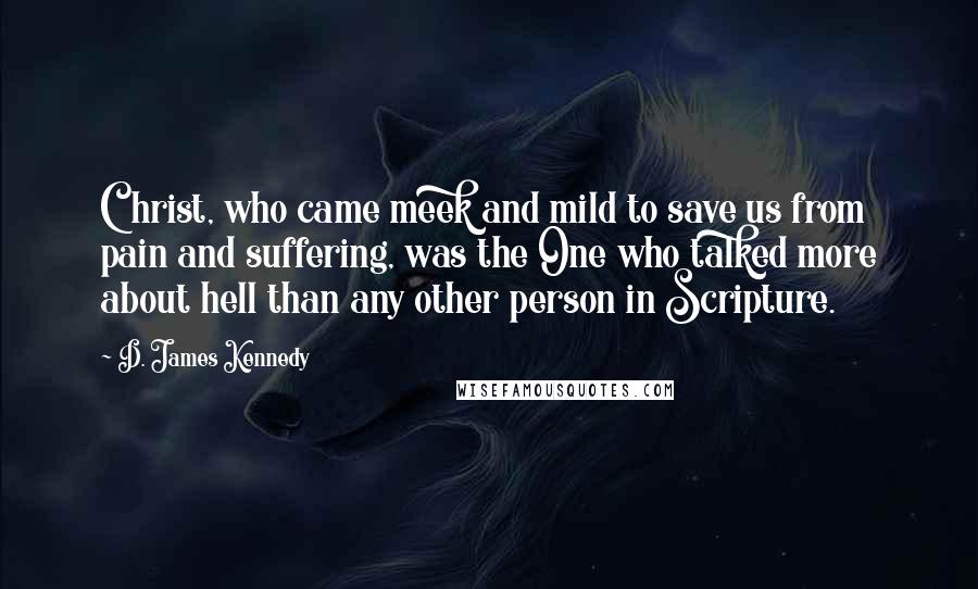 D. James Kennedy quotes: Christ, who came meek and mild to save us from pain and suffering, was the One who talked more about hell than any other person in Scripture. D. James Kennedy quotes: Christ, who came meek and mild to save us from pain and suffering, was the One who talked more about hell than any other person in Scripture.