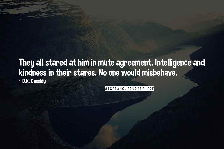 D.K. Cassidy quotes: They all stared at him in mute agreement. Intelligence and kindness in their stares. No one would misbehave.