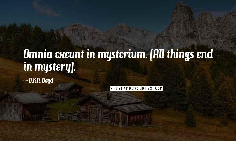 D.K.R. Boyd quotes: Omnia exeunt in mysterium. (All things end in mystery).
