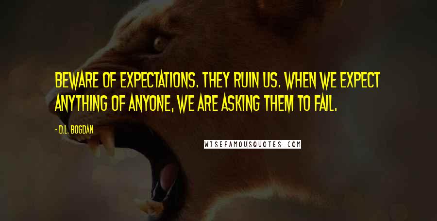 D.L. Bogdan quotes: beware of expectations. They ruin us. When we expect anything of anyone, we are asking them to fail.