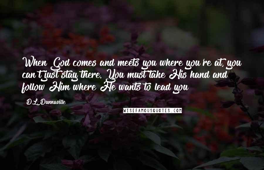 D.L. Dunnaville quotes: When God comes and meets you where you're at, you can't just stay there. You must take His hand and follow Him where He wants to lead you!