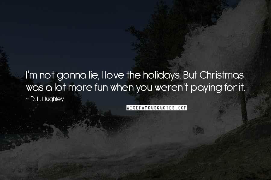 D. L. Hughley quotes: I'm not gonna lie, I love the holidays. But Christmas was a lot more fun when you weren't paying for it.