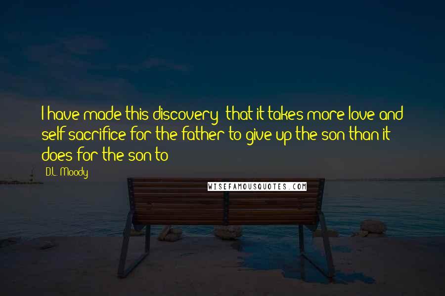 D.L. Moody quotes: I have made this discovery: that it takes more love and self-sacrifice for the father to give up the son than it does for the son to