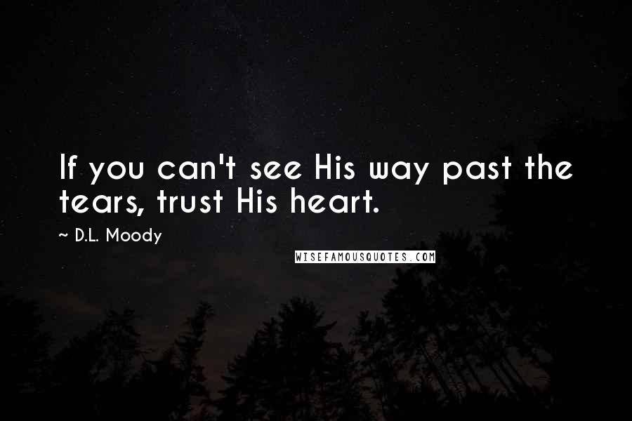 D.L. Moody quotes: If you can't see His way past the tears, trust His heart.