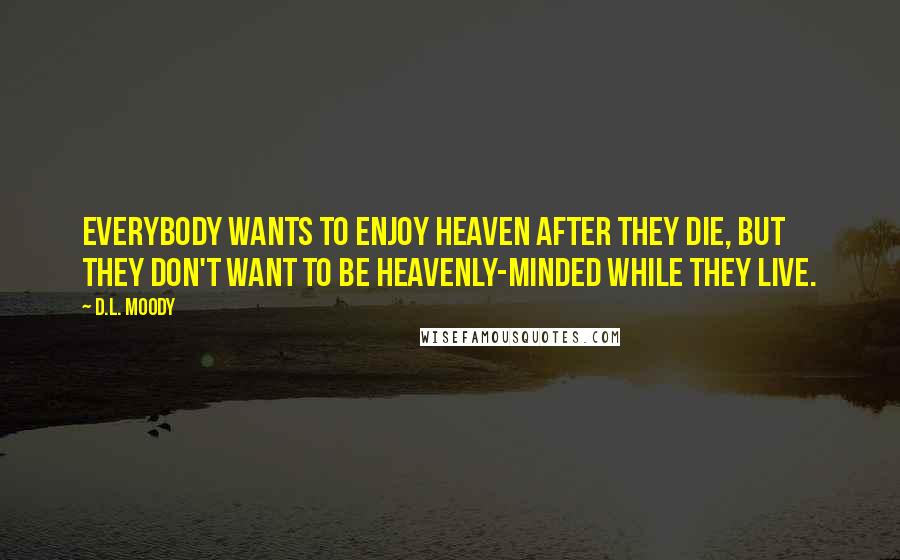 D.L. Moody quotes: Everybody wants to enjoy heaven after they die, but they don't want to be heavenly-minded while they live.