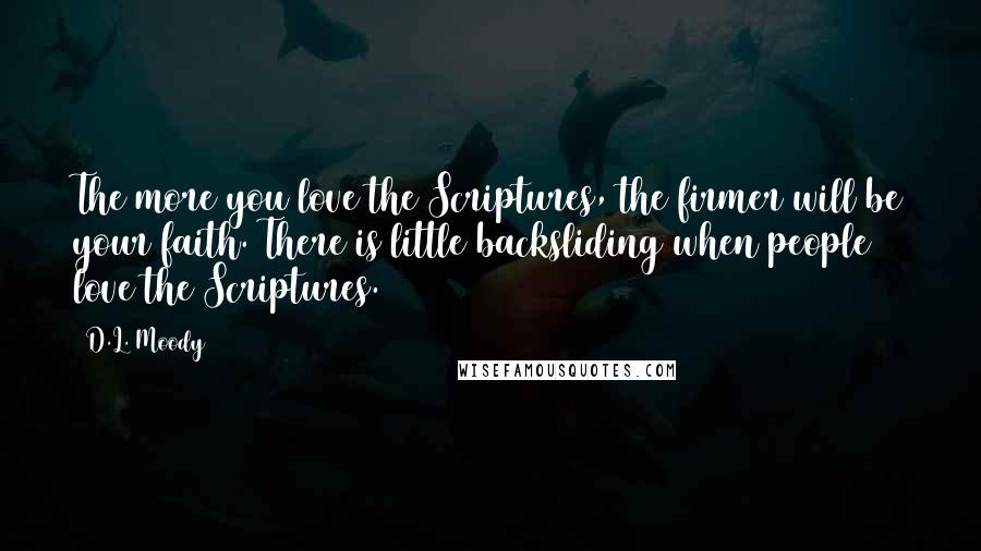 D.L. Moody quotes: The more you love the Scriptures, the firmer will be your faith. There is little backsliding when people love the Scriptures.