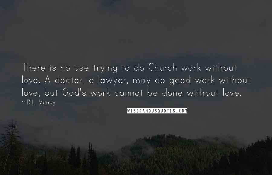 D.L. Moody quotes: There is no use trying to do Church work without love. A doctor, a lawyer, may do good work without love, but God's work cannot be done without love.