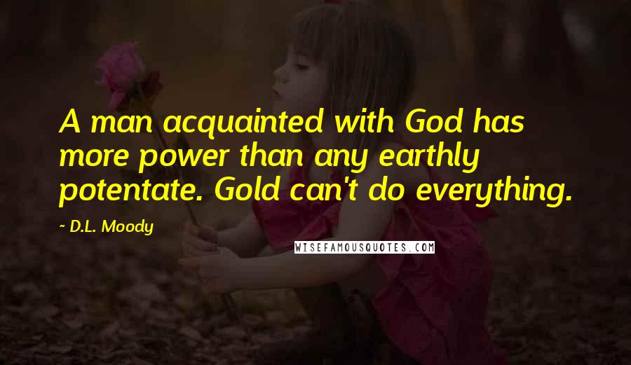 D.L. Moody quotes: A man acquainted with God has more power than any earthly potentate. Gold can't do everything.