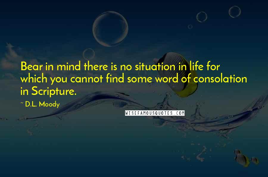 D.L. Moody quotes: Bear in mind there is no situation in life for which you cannot find some word of consolation in Scripture.