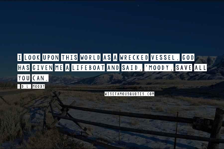 D.L. Moody quotes: I look upon this world as a wrecked vessel. God has given me a lifeboat and said, 'Moody, save all you can.