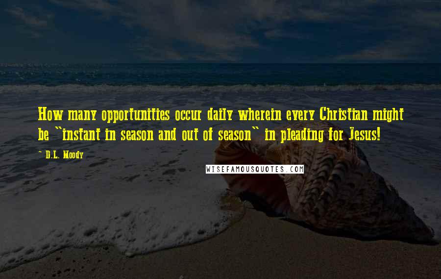 D.L. Moody quotes: How many opportunities occur daily wherein every Christian might be "instant in season and out of season" in pleading for Jesus!