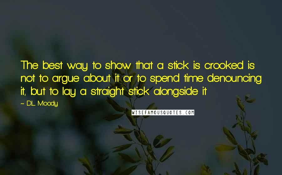 D.L. Moody quotes: The best way to show that a stick is crooked is not to argue about it or to spend time denouncing it, but to lay a straight stick alongside it