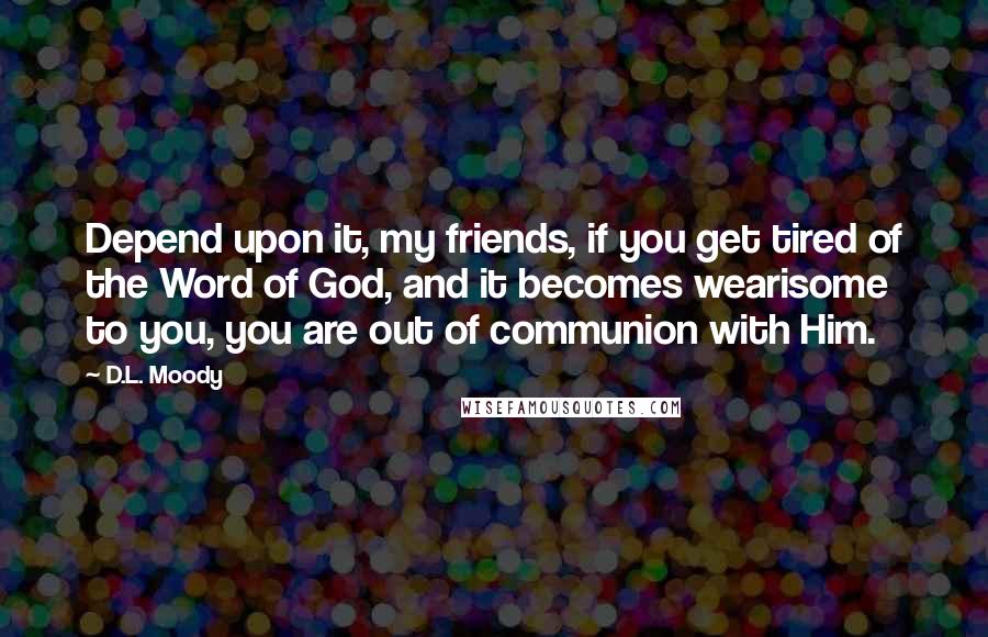 D.L. Moody quotes: Depend upon it, my friends, if you get tired of the Word of God, and it becomes wearisome to you, you are out of communion with Him.
