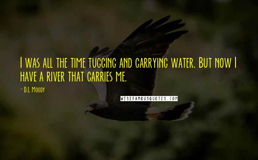 D.L. Moody quotes: I was all the time tugging and carrying water. But now I have a river that carries me.