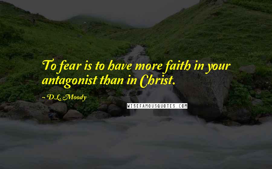 D.L. Moody quotes: To fear is to have more faith in your antagonist than in Christ.