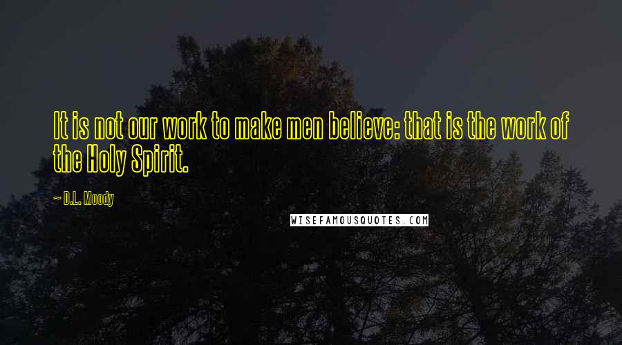 D.L. Moody quotes: It is not our work to make men believe: that is the work of the Holy Spirit.