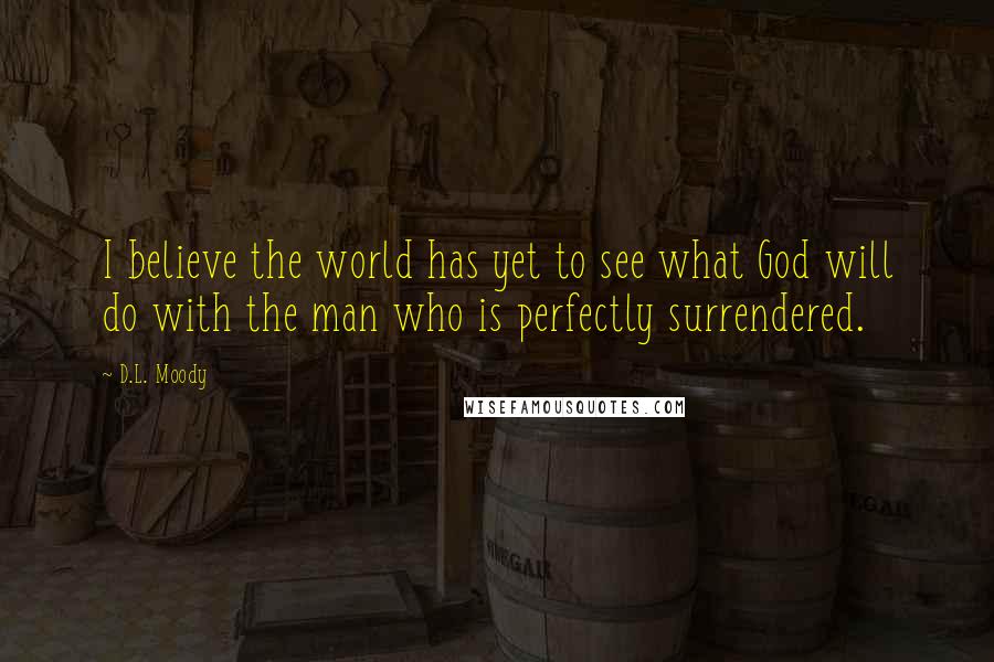 D.L. Moody quotes: I believe the world has yet to see what God will do with the man who is perfectly surrendered.