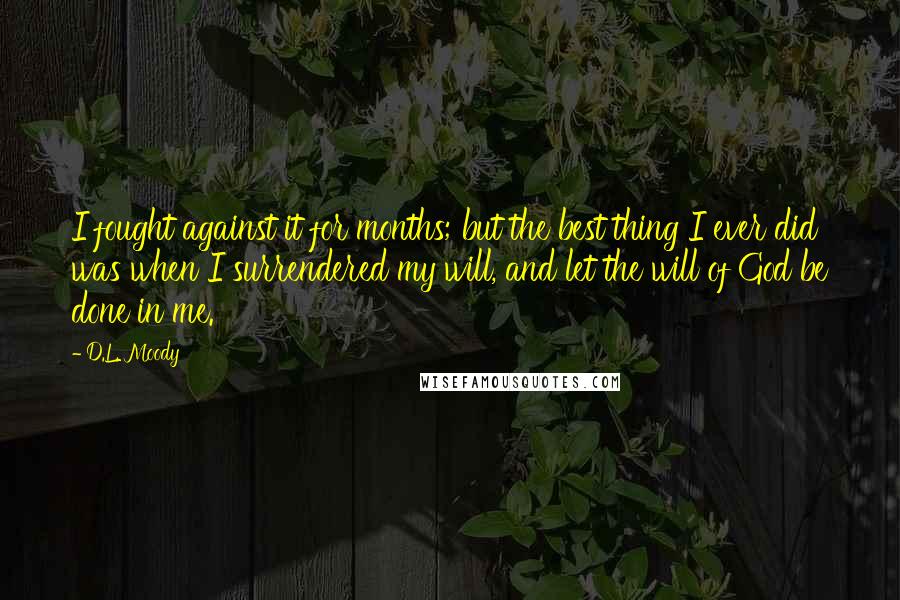 D.L. Moody quotes: I fought against it for months; but the best thing I ever did was when I surrendered my will, and let the will of God be done in me.