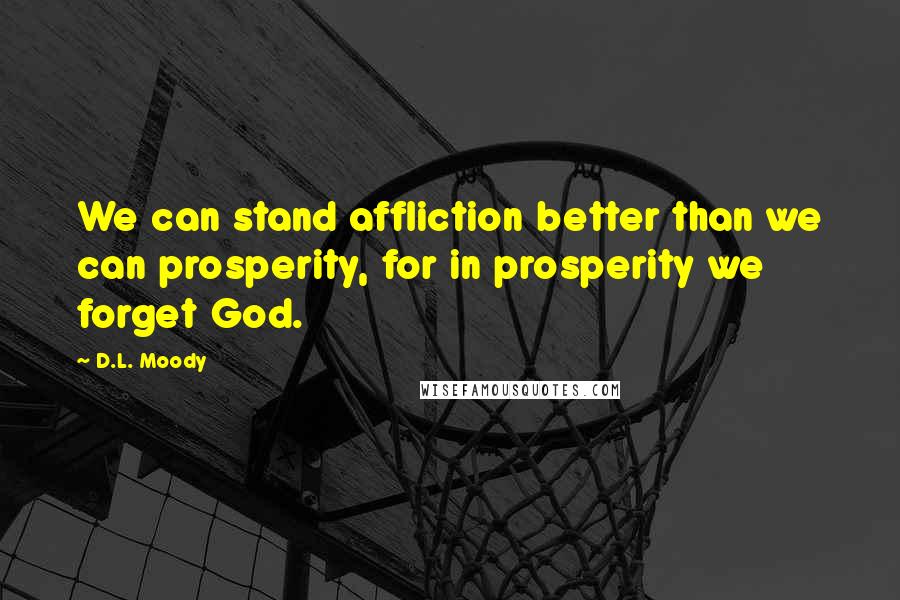 D.L. Moody quotes: We can stand affliction better than we can prosperity, for in prosperity we forget God.