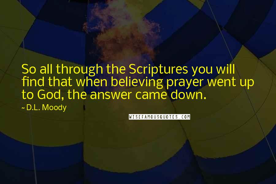 D.L. Moody quotes: So all through the Scriptures you will find that when believing prayer went up to God, the answer came down.