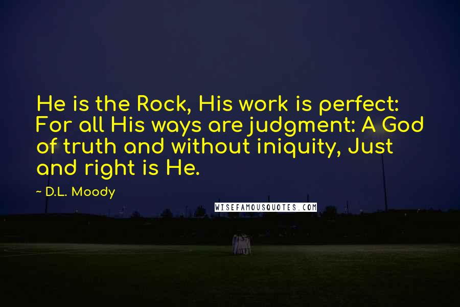 D.L. Moody quotes: He is the Rock, His work is perfect: For all His ways are judgment: A God of truth and without iniquity, Just and right is He.