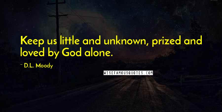 D.L. Moody quotes: Keep us little and unknown, prized and loved by God alone.