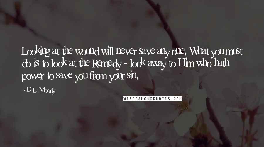 D.L. Moody quotes: Looking at the wound will never save any one. What you must do is to look at the Remedy - look away to Him who hath power to save you