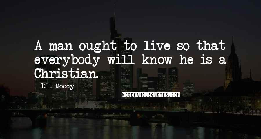 D.L. Moody quotes: A man ought to live so that everybody will know he is a Christian.