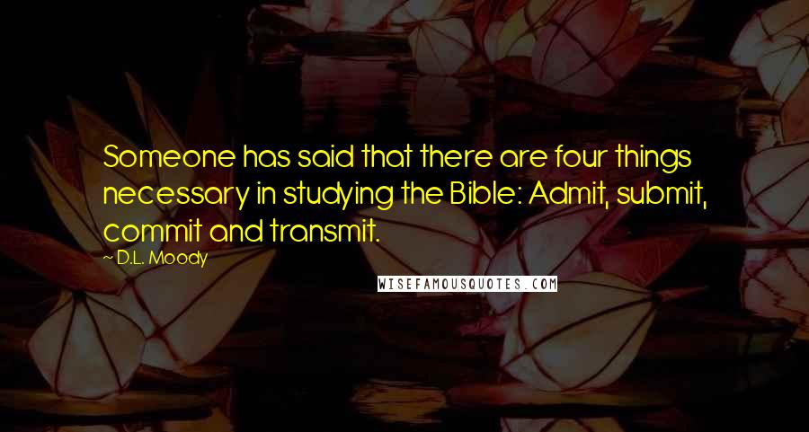 D.L. Moody quotes: Someone has said that there are four things necessary in studying the Bible: Admit, submit, commit and transmit.