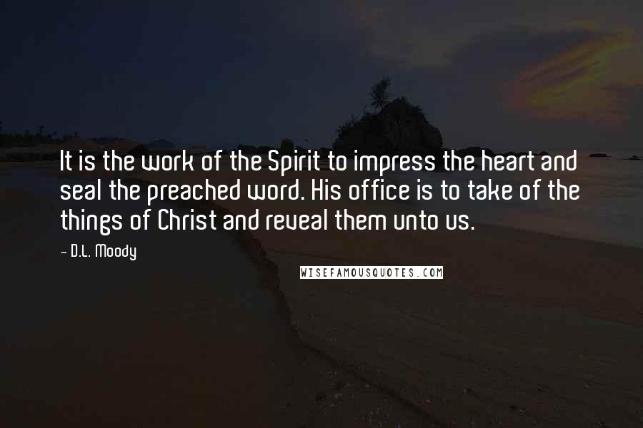 D.L. Moody quotes: It is the work of the Spirit to impress the heart and seal the preached word. His office is to take of the things of Christ and reveal them unto