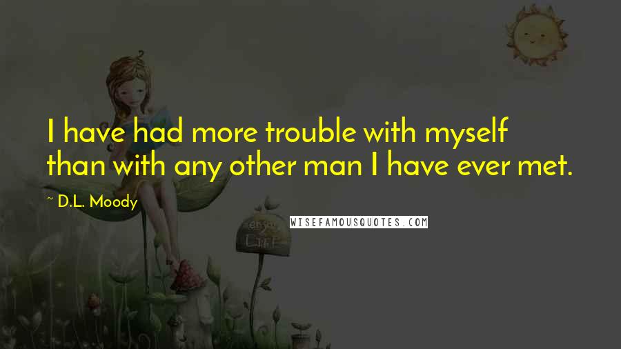 D.L. Moody quotes: I have had more trouble with myself than with any other man I have ever met.
